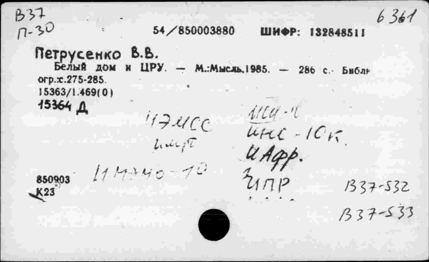 ﻿Ь'Я п-у°
54/850003880 ШИФР: 132848511
Петрусенко В.Ь.
Белый дом и ЦРУ. - М.:Мысль.1985. - 286 с Библ^ огр.г.275-285 15363/1.469(0)
«364 Д
850903
>£23
- /С
» - * -
/3^7^33